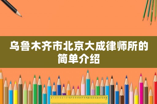 烏魯木齊市北京大成律師所的簡單介紹