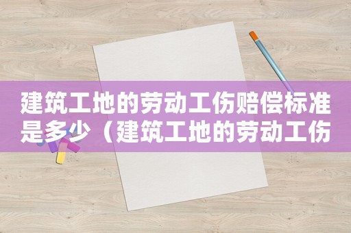 建筑工地的勞動工傷賠償標準是多少（建筑工地的勞動工傷賠償標準）