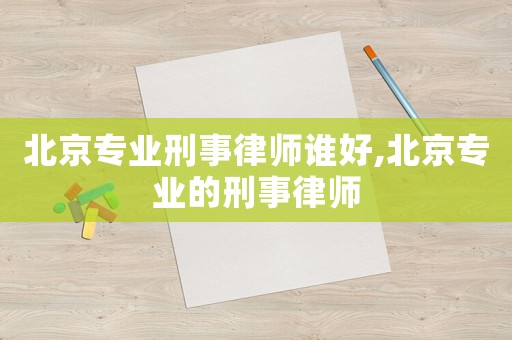 北京專業(yè)刑事律師誰好,北京專業(yè)的刑事律師