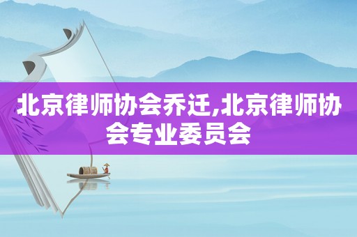 北京律師協會喬遷,北京律師協會專業委員會