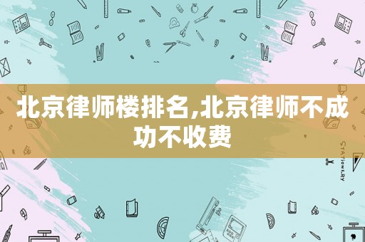 北京律師樓排名,北京律師不成功不收費