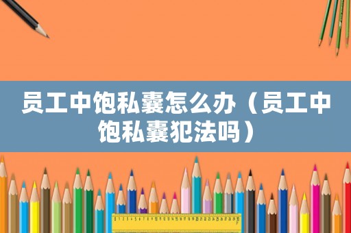 員工中飽私囊怎么辦（員工中飽私囊犯法嗎）