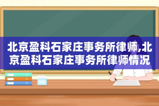北京盈科石家莊事務所律師,北京盈科石家莊事務所律師情況概述