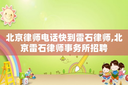 北京律師電話快到雷石律師,北京雷石律師事務所招聘