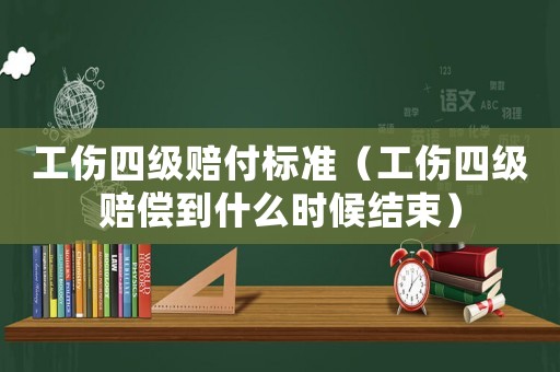 工傷四級賠付標準（工傷四級賠償到什么時候結束）