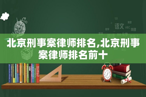 北京刑事案律師排名,北京刑事案律師排名前十