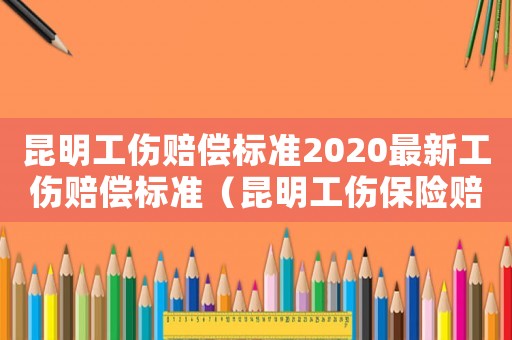 昆明工傷賠償標(biāo)準(zhǔn)2020最新工傷賠償標(biāo)準(zhǔn)（昆明工傷保險(xiǎn)賠償時(shí)限）
