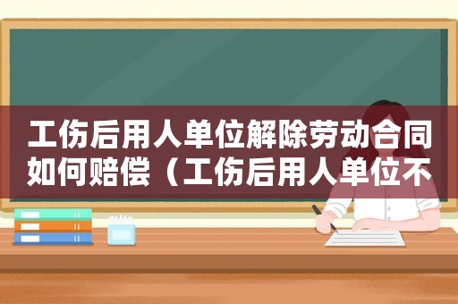 工傷后用人單位解除勞動(dòng)合同如何賠償（工傷后用人單位不協(xié)助辦理傷殘鑒定）