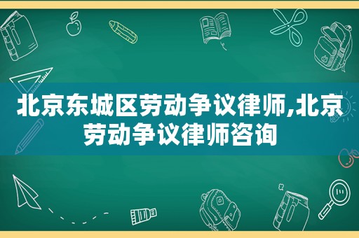 北京東城區勞動爭議律師,北京勞動爭議律師咨詢