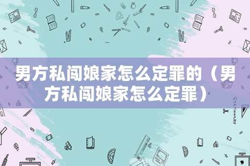 男方私闖娘家怎么定罪的（男方私闖娘家怎么定罪）