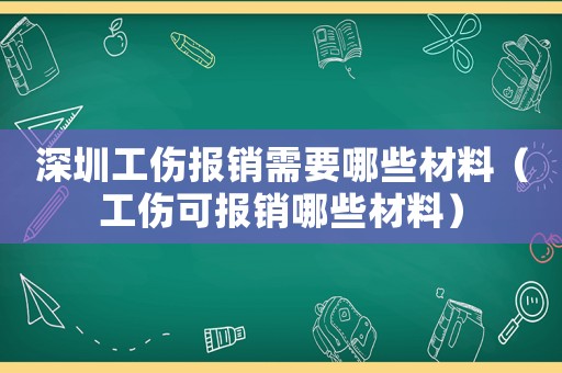 深圳工傷報(bào)銷需要哪些材料（工傷可報(bào)銷哪些材料）