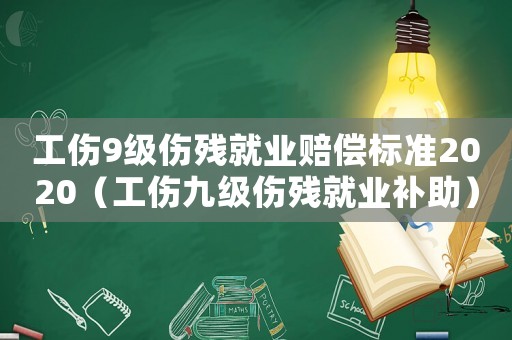 工傷9級傷殘就業賠償標準2020（工傷九級傷殘就業補助）