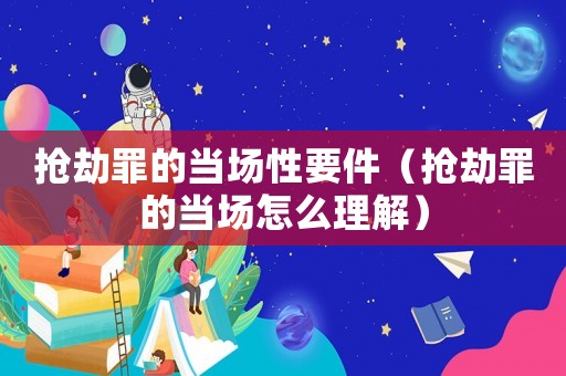 搶劫罪的當場性要件（搶劫罪的當場怎么理解）