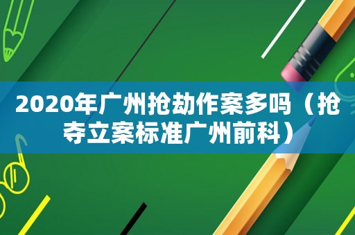 2020年廣州搶劫作案多嗎（搶奪立案標準廣州前科）