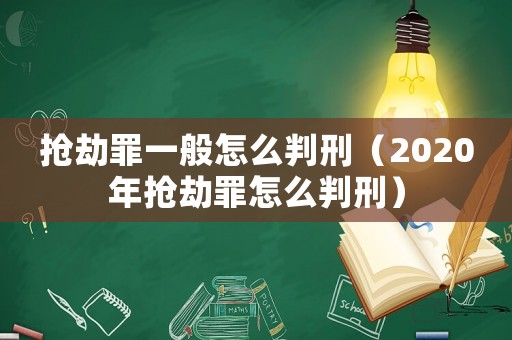 搶劫罪一般怎么判刑（2020年搶劫罪怎么判刑）