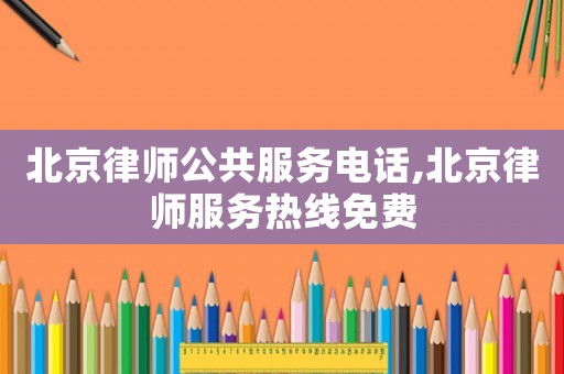 北京律師公共服務電話,北京律師服務熱線免費