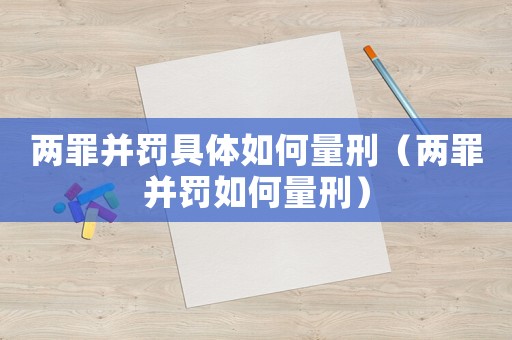兩罪并罰具體如何量刑（兩罪并罰如何量刑）