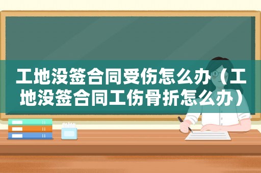 工地沒簽合同受傷怎么辦（工地沒簽合同工傷骨折怎么辦）