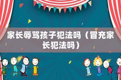 家長辱罵孩子犯法嗎（冒充家長犯法嗎）