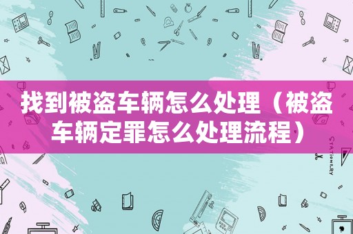 找到被盜車輛怎么處理（被盜車輛定罪怎么處理流程）