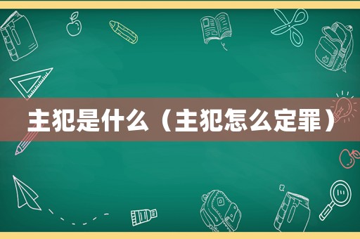 主犯是什么（主犯怎么定罪）