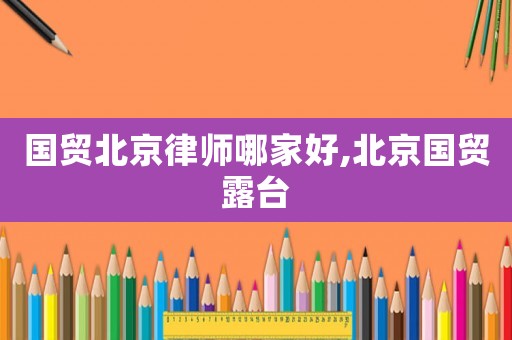 國貿北京律師哪家好,北京國貿露臺