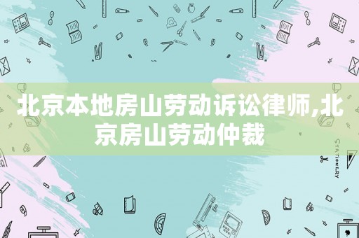 北京本地房山勞動訴訟律師,北京房山勞動仲裁