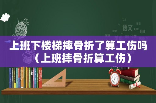 上班下樓梯摔骨折了算工傷嗎（上班摔骨折算工傷）