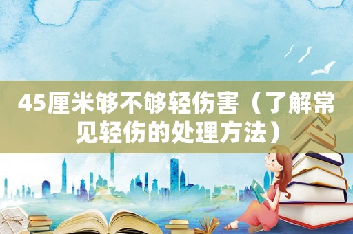 45厘米夠不夠輕傷害（了解常見輕傷的處理方法）