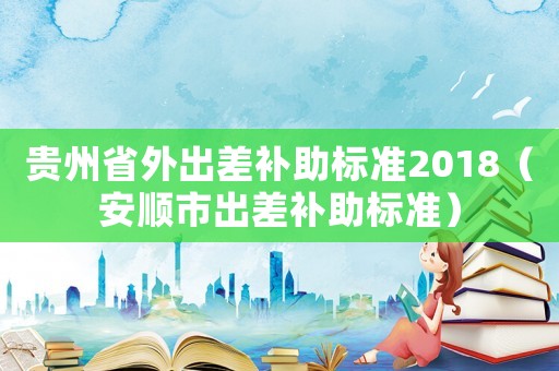 貴州省外出差補助標準2018（安順市出差補助標準）