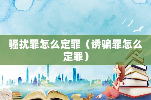 騷擾罪怎么定罪（誘騙罪怎么定罪）