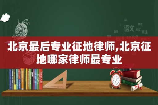 北京最后專業(yè)征地律師,北京征地哪家律師最專業(yè)