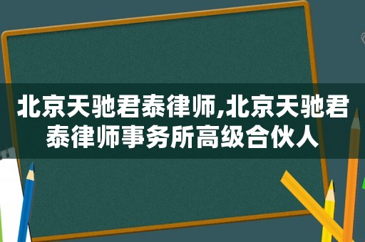 北京天馳君泰律師,北京天馳君泰律師事務所高級合伙人