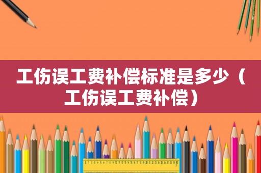 工傷誤工費補償標準是多少（工傷誤工費補償）