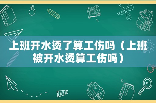 上班開水燙了算工傷嗎（上班被開水燙算工傷嗎）