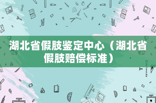 湖北省假肢鑒定中心（湖北省假肢賠償標(biāo)準(zhǔn)）