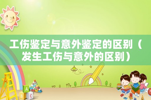 工傷鑒定與意外鑒定的區別（發生工傷與意外的區別）