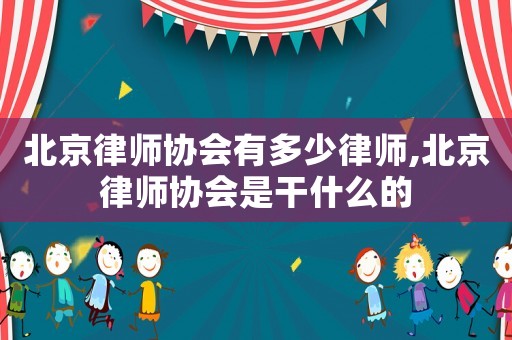 北京律師協會有多少律師,北京律師協會是干什么的