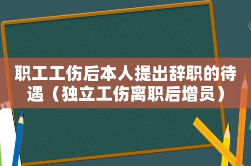 職工工傷后本人提出辭職的待遇（獨立工傷離職后增員）