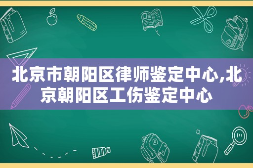 北京市朝陽(yáng)區(qū)律師鑒定中心,北京朝陽(yáng)區(qū)工傷鑒定中心