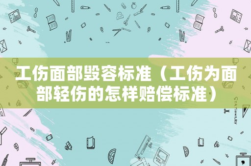 工傷面部毀容標準（工傷為面部輕傷的怎樣賠償標準）