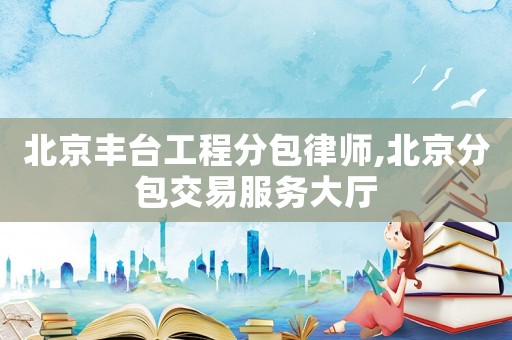 北京豐臺工程分包律師,北京分包交易服務(wù)大廳