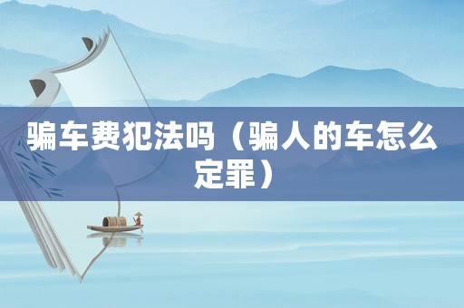 騙車費犯法嗎（騙人的車怎么定罪）