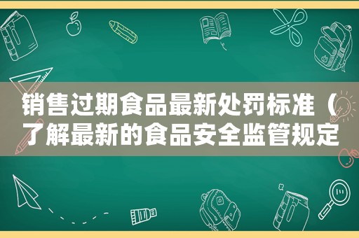 銷售過期食品最新處罰標準（了解最新的食品安全監(jiān)管規(guī)定）