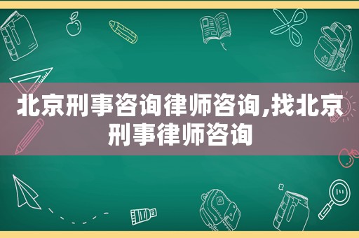 北京刑事咨詢律師咨詢,找北京刑事律師咨詢