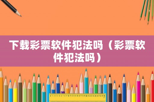 下載彩票軟件犯法嗎（彩票軟件犯法嗎）