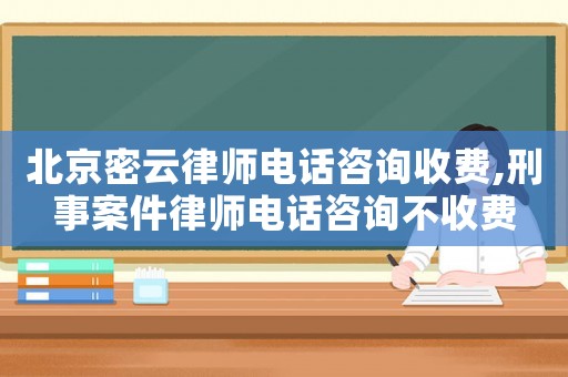 北京密云律師電話咨詢收費,刑事案件律師電話咨詢不收費