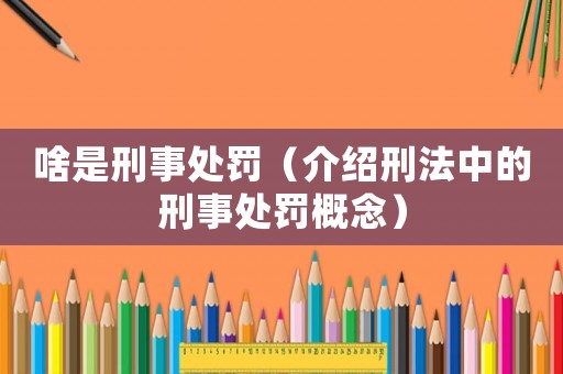 啥是刑事處罰（介紹刑法中的刑事處罰概念）