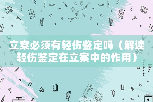 立案必須有輕傷鑒定嗎（解讀輕傷鑒定在立案中的作用）