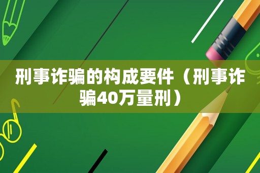 刑事詐騙的構成要件（刑事詐騙40萬量刑）
